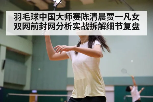 羽毛球中国大师赛陈清晨贾一凡女双网前封网分析实战拆解细节复盘