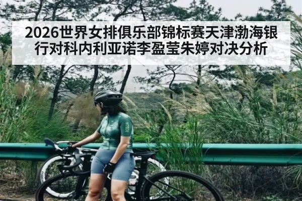 2026世界女排俱乐部锦标赛天津渤海银行对科内利亚诺李盈莹朱婷对决分析