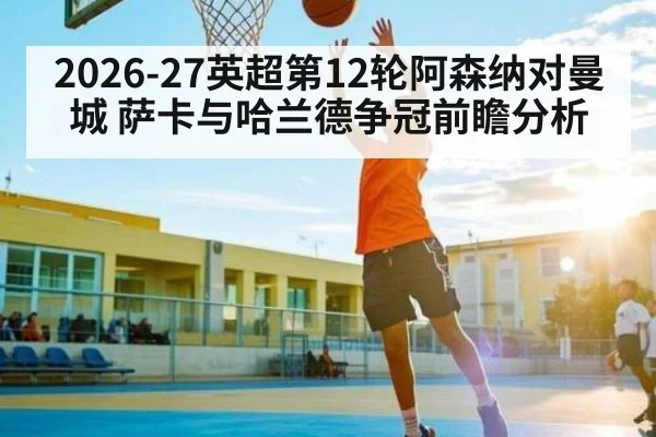 2026-27英超第12轮阿森纳对曼城 萨卡与哈兰德争冠前瞻分析