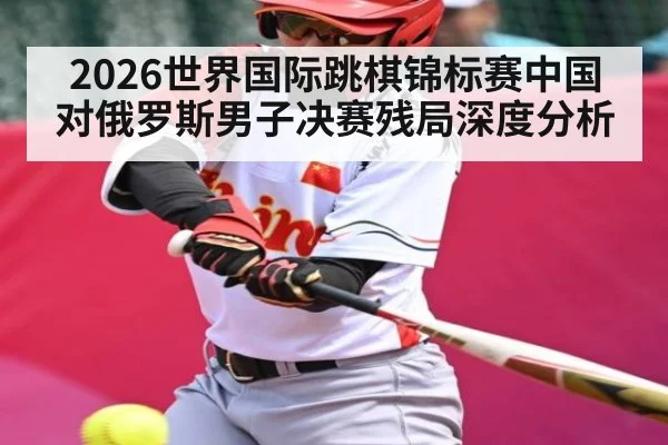 2026世界国际跳棋锦标赛中国对俄罗斯男子决赛残局深度分析