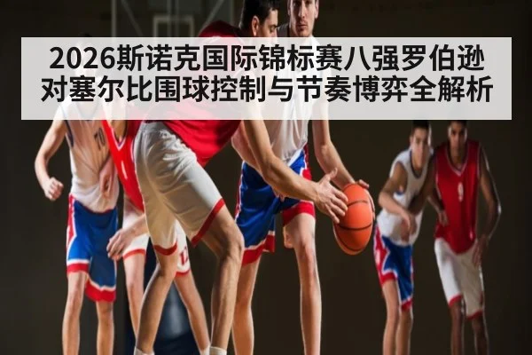 2026斯诺克国际锦标赛八强罗伯逊对塞尔比围球控制与节奏博弈全解析