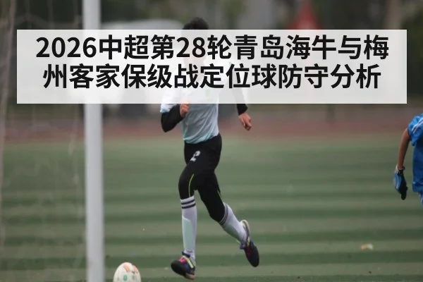 2026中超第28轮青岛海牛与梅州客家保级战定位球防守分析