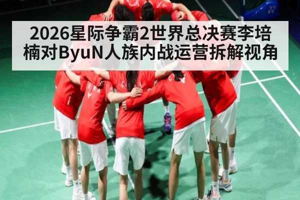 2026星际争霸2世界总决赛李培楠对ByuN人族内战运营拆解视角